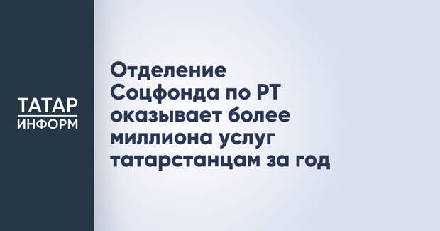 Отделение Соцфонда по РТ оказывает более миллиона услуг татарстанцам за год
