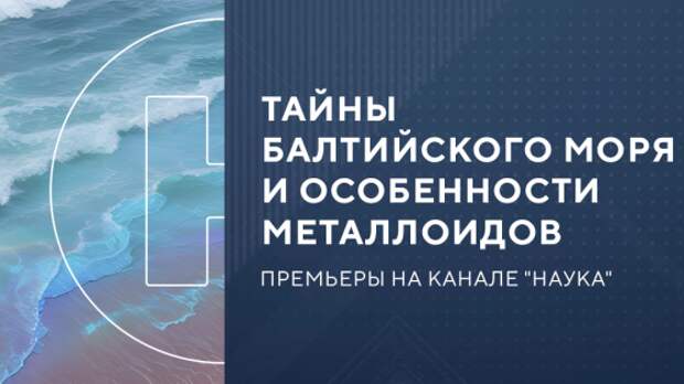 Тайны Балтийского моря и особенности металлоидов: премьеры на «Науке»