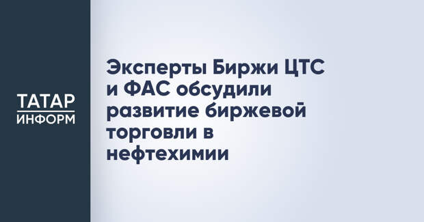 Эксперты Биржи ЦТС и ФАС обсудили развитие биржевой торговли в нефтехимии