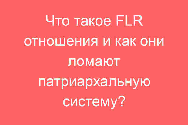 Что такое FLR отношения и как они ломают патриархальную систему?