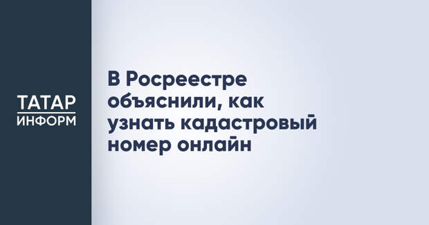 В Росреестре объяснили, как узнать кадастровый номер онлайн