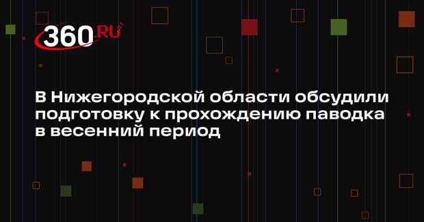 В Нижегородской области обсудили подготовку к прохождению паводка в весенний период