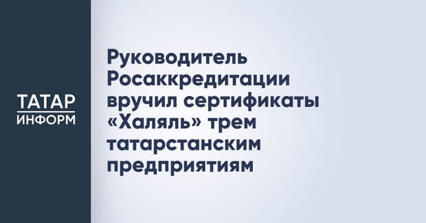 Руководитель Росаккредитации вручил сертификаты «Халяль» трем татарстанским предприятиям
