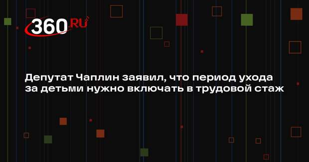 Депутат Чаплин заявил, что период ухода за детьми нужно включать в трудовой стаж