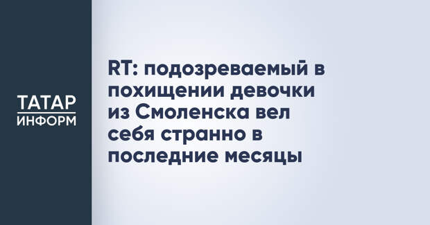 RT: подозреваемый в похищении девочки из Смоленска вел себя странно в последние месяцы
