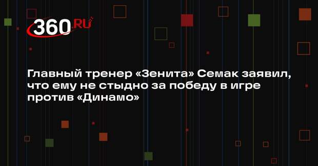 Главный тренер «Зенита» Семак заявил, что ему не стыдно за победу в игре против «Динамо»