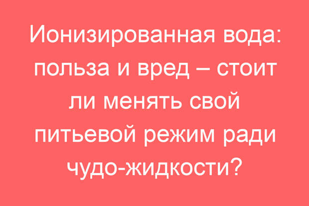 Ионизированная вода: польза и вред – стоит ли менять свой питьевой режим ради чудо-жидкости?