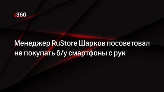 Менеджер RuStore Шарков посоветовал не покупать б/у смартфоны с рук