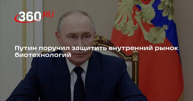 Путин поручил защитить внутренний рынок биотехнологий