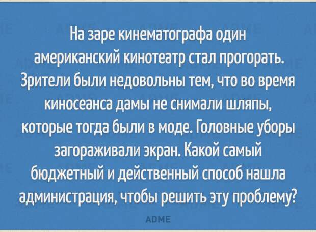 На заре кинематографа один американский кинотеатр стал прогорать Зрители были недовольны тем что во время киносеанса дамы не снимали шляпы которые тогда были в моде Головные уборы загораживали экран Какой самый бюджетный и действенный способ нашла администрация чтобы решить эту проблему