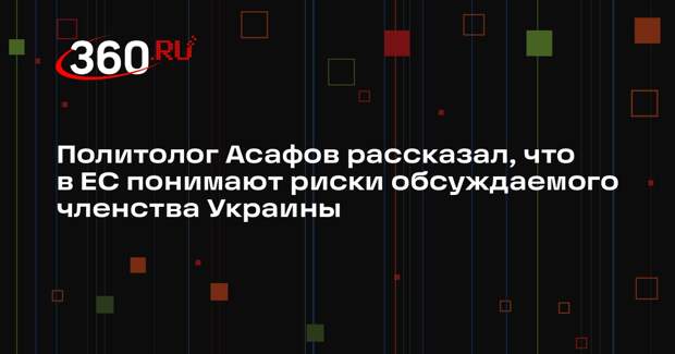 Политолог Асафов рассказал, что в ЕС понимают риски обсуждаемого членства Украины