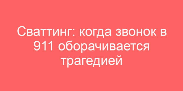 Сваттинг: когда звонок в 911 оборачивается трагедией