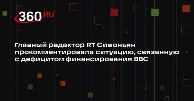 Главный редактор RT Симоньян прокомментировала ситуацию, связанную с дефицитом финансирования BBC