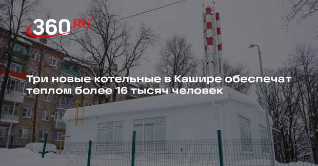 Три новые котельные в Кашире обеспечат теплом более 16 тысяч человек