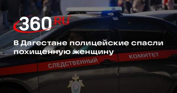 В Дагестане полицейские спасли похищенную женщину