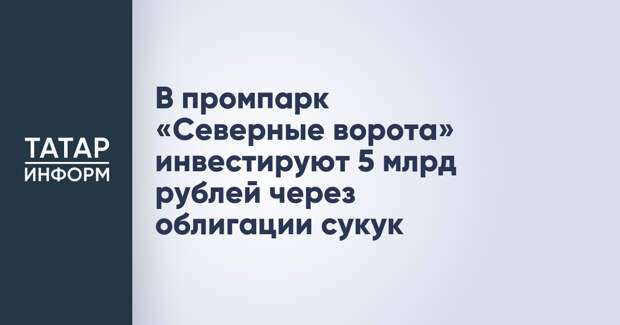В промпарк «Северные ворота» инвестируют 5 млрд рублей через облигации сукук