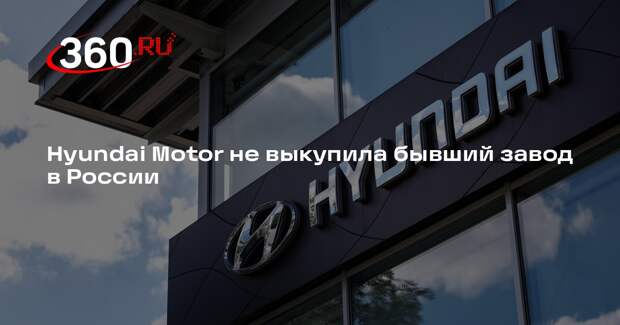 Hyundai Motor не выкупила бывший завод в России