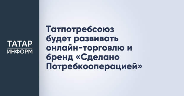 Татпотребсоюз будет развивать онлайн-торговлю и бренд «Сделано Потребкооперацией»