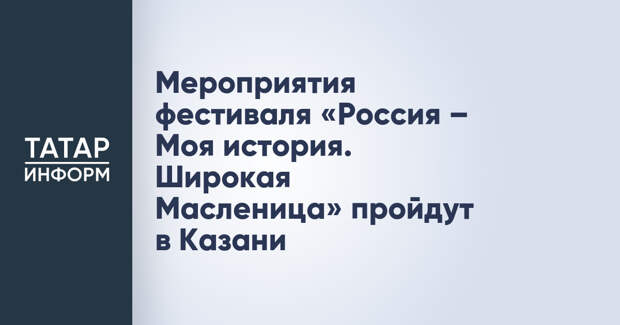 Мероприятия фестиваля «Россия – Моя история. Широкая Масленица» пройдут в Казани