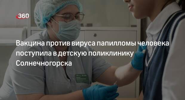 Вакцина против вируса папилломы человека поступила в детскую поликлинику Солнечногорска