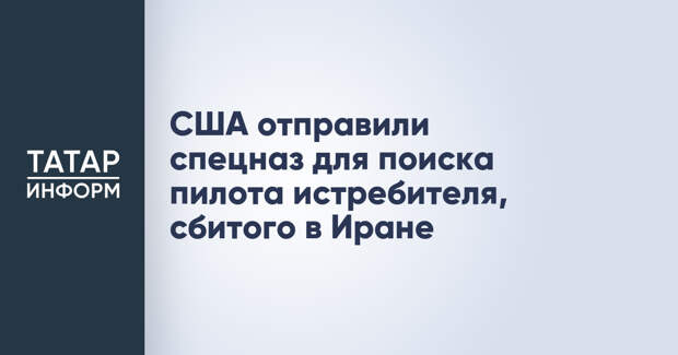 США отправили спецназ для поиска пилота истребителя, сбитого в Иране