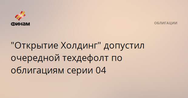 "Открытие Холдинг" допустил очередной техдефолт по облигациям серии 04