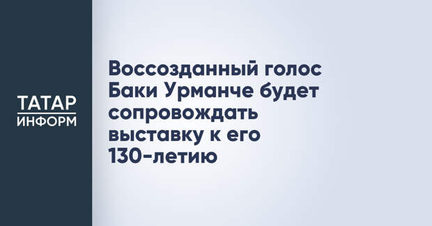Воссозданный голос Баки Урманче будет сопровождать выставку к его 130-летию