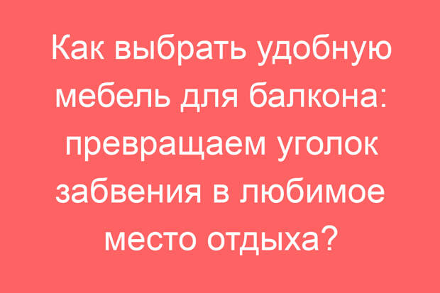 Как выбрать удобную мебель для балкона: превращаем уголок забвения в любимое место отдыха?