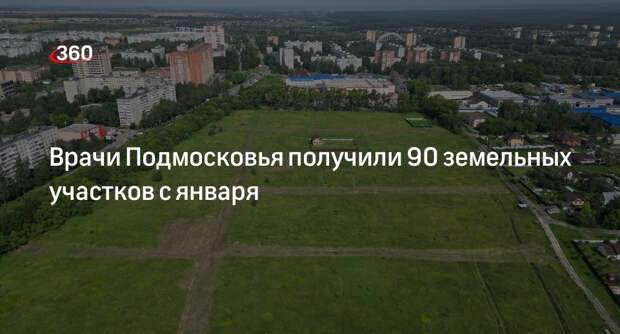 Врачи Подмосковья получили 90 земельных участков с января
