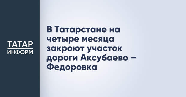 В Татарстане на четыре месяца закроют участок дороги Аксубаево – Федоровка