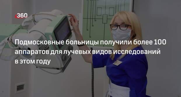Подмосковные больницы получили более 100 аппаратов для лучевых видов исследований в этом году