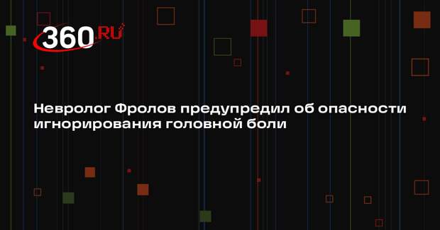 Невролог Фролов предупредил об опасности игнорирования головной боли