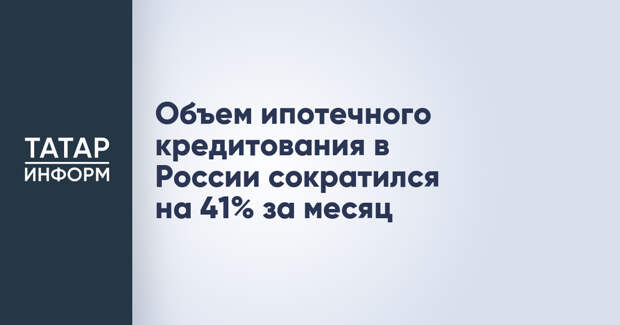 Объем ипотечного кредитования в России сократился на 41% за месяц