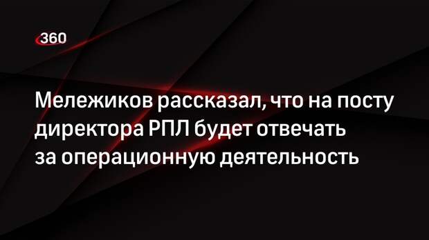 Мележиков рассказал, что на посту директора РПЛ будет отвечать за операционную деятельность