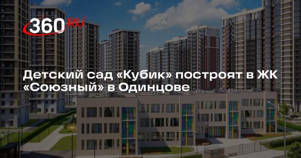 Детский сад «Кубик» построят в ЖК «Союзный» в Одинцове