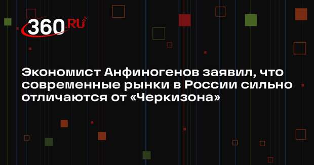 Экономист Анфиногенов заявил, что современные рынки в России сильно отличаются от «Черкизона»