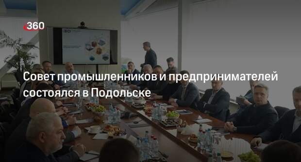 Совет промышленников и предпринимателей состоялся в Подольске