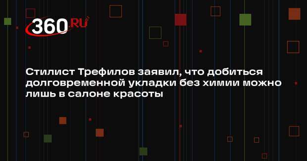 Стилист Трефилов заявил, что добиться долговременной укладки без химии можно лишь в салоне красоты