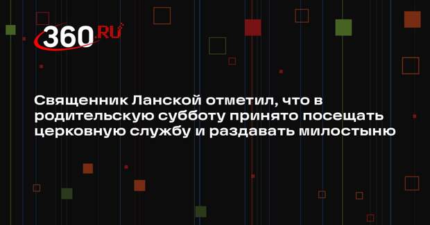 Священник Ланской отметил, что в родительскую субботу принято посещать церковную службу и раздавать милостыню
