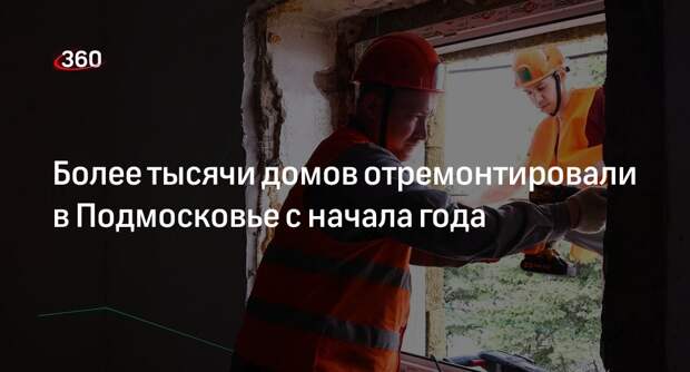 Более тысячи домов отремонтировали в Подмосковье с начала года