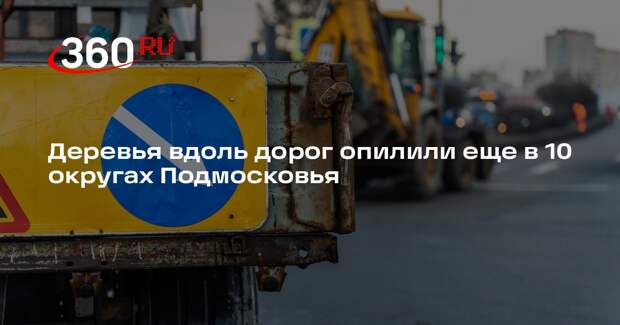 Деревья вдоль дорог опилили еще в 10 округах Подмосковья