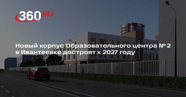 Новый корпус Образовательного центра № 2 в Ивантеевке достроят к 2027 году