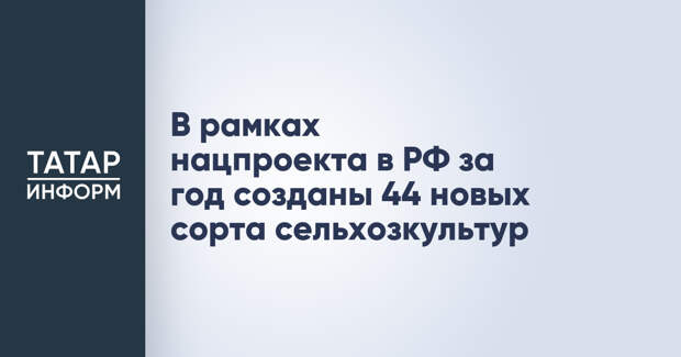 В рамках нацпроекта в РФ за год созданы 44 новых сорта сельхозкультур