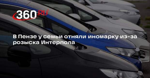 В Пензе у семьи отняли иномарку из-за розыска Интерпола
