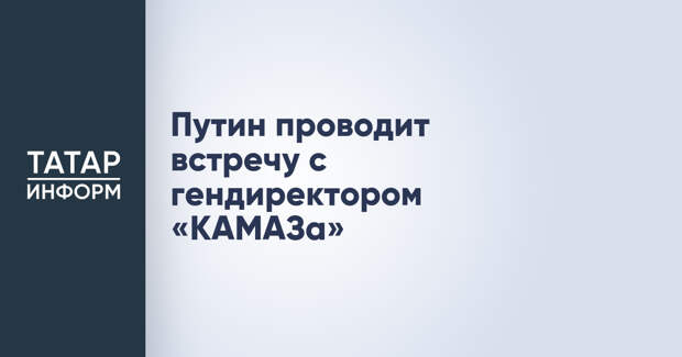Путин проводит встречу с гендиректором «КАМАЗа»