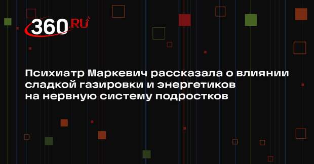 Психиатр Маркевич рассказала о влиянии сладкой газировки и энергетиков на нервную систему подростков