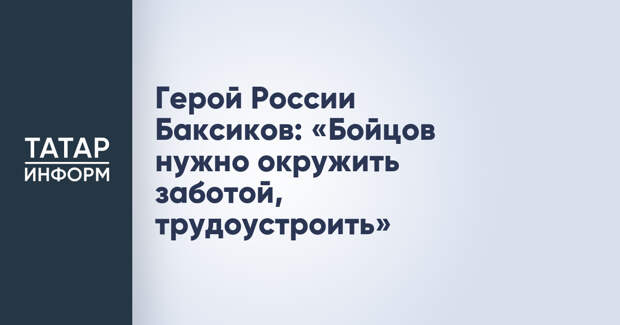 Герой России Баксиков: «Бойцов нужно окружить заботой, трудоустроить»