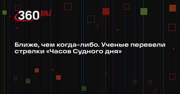 Ученые перевели стрелки «Часов Судного дня» на секунду ближе к ядерной полуночи