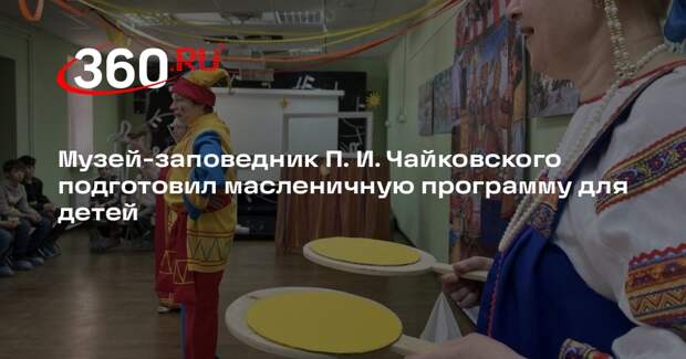 Масленичные гуляния в музее Чайковского: программа для детей