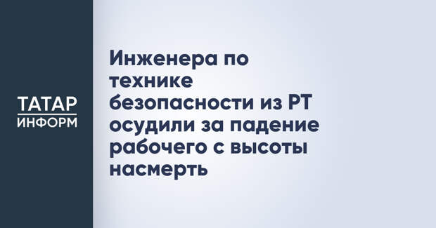 Инженера по технике безопасности из РТ осудили за падение рабочего с высоты насмерть